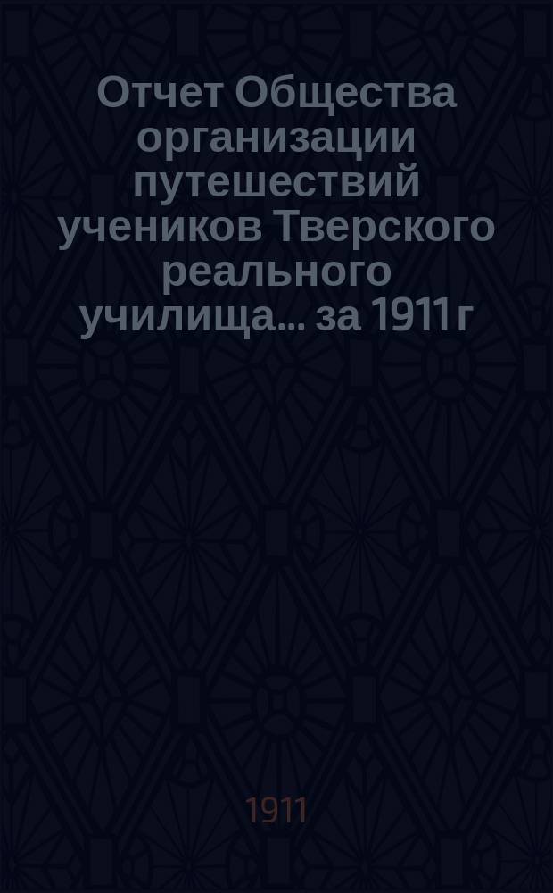 Отчет Общества организации путешествий учеников Тверского реального училища... ... за 1911 г.
