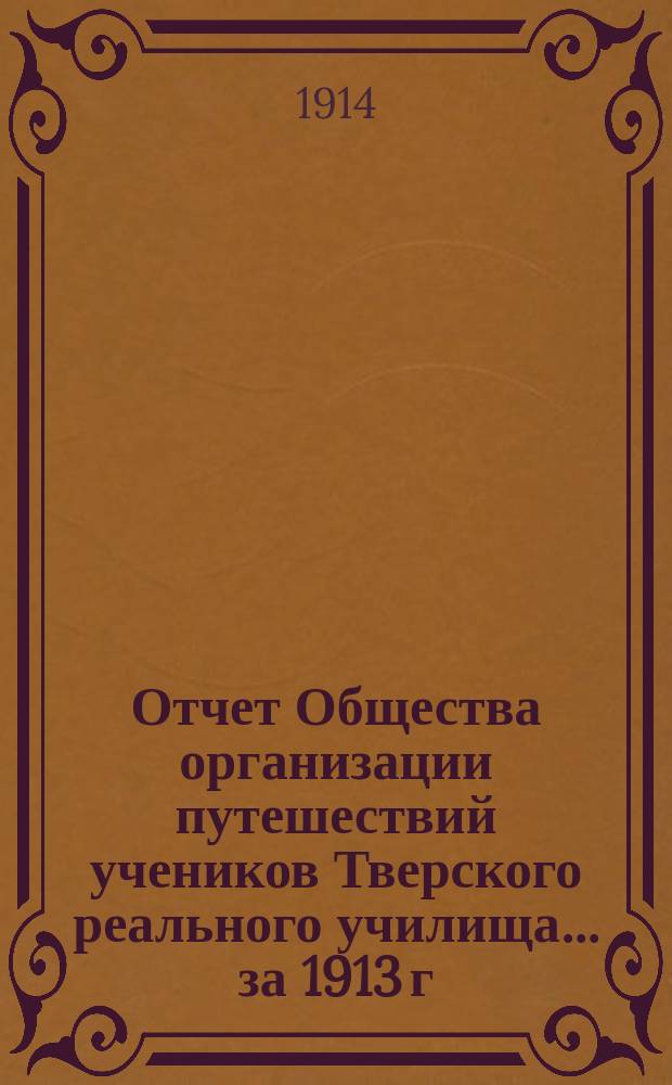Отчет Общества организации путешествий учеников Тверского реального училища... ... за 1913 г.