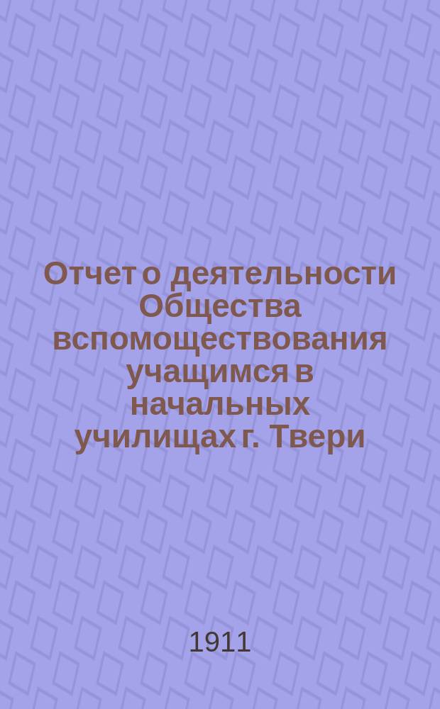 Отчет о деятельности Общества вспомоществования учащимся в начальных училищах г. Твери.. : С прил. отчета о летней колонии. ... за 1910 год