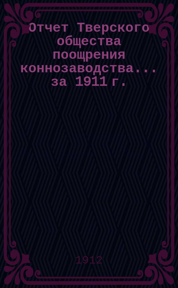 Отчет Тверского общества поощрения коннозаводства... ... за 1911 г. : ... за 1911 г., смета и программа состязаний на 1912 г.