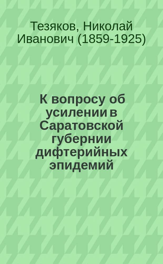 ... К вопросу об усилении в Саратовской губернии дифтерийных эпидемий : Крат. очерк дифтерийн. эпидемий с 1890 по 1910 г