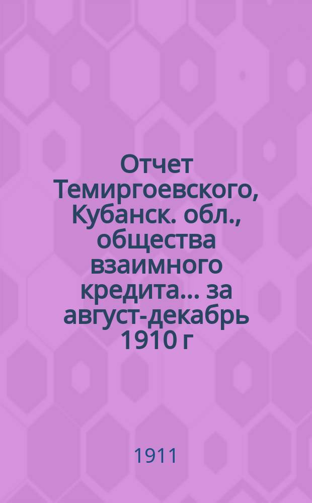 Отчет Темиргоевского, Кубанск. обл., общества взаимного кредита... ... за август-декабрь 1910 г.