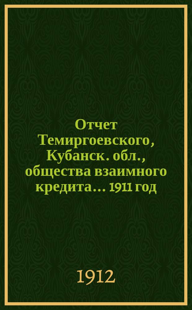 Отчет Темиргоевского, Кубанск. обл., общества взаимного кредита... ... [1911 год]