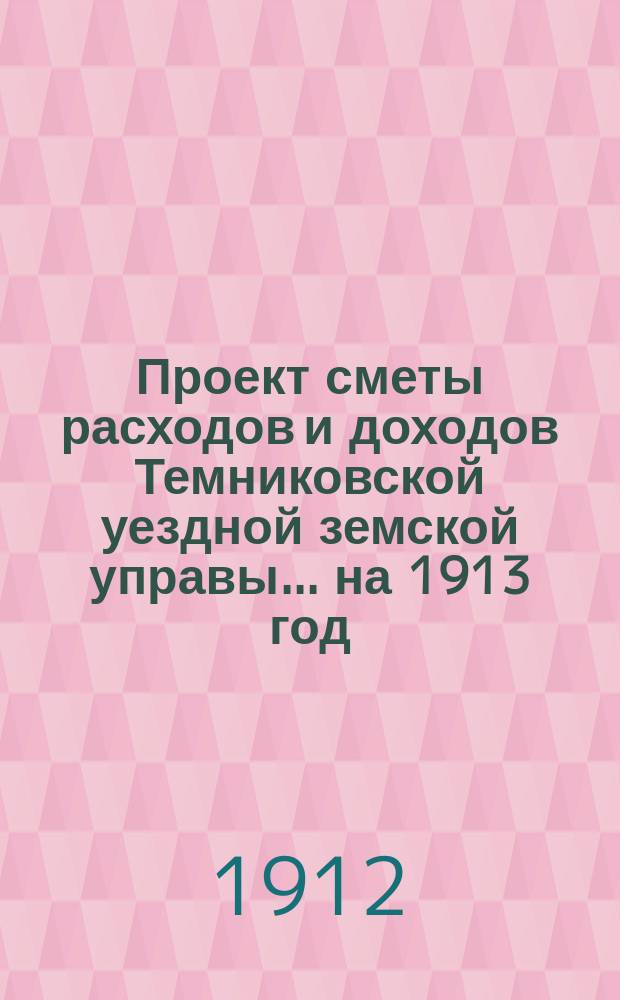 Проект сметы расходов и доходов Темниковской уездной земской управы... ... на 1913 год