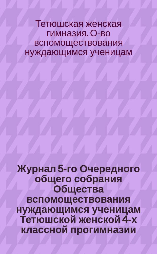 Журнал 5-го Очередного общего собрания Общества вспомоществования нуждающимся ученицам Тетюшской женской 4-х классной прогимназии (преобразованной в гимназию), состоявшегося 28 января 1911 года