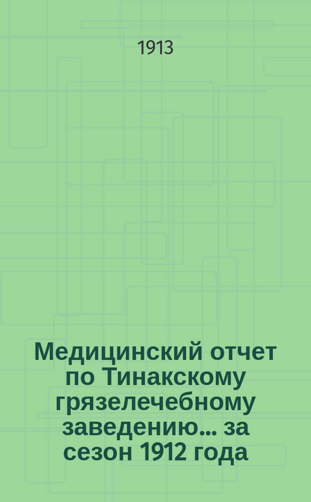 Медицинский отчет по Тинакскому грязелечебному заведению... за сезон 1912 года