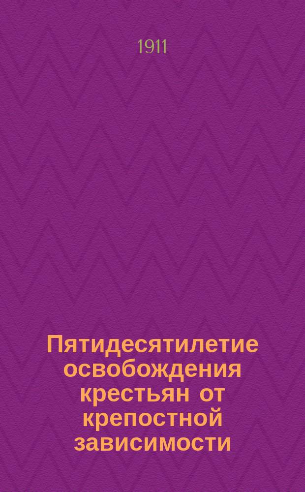 Пятидесятилетие освобождения крестьян от крепостной зависимости : (1861 г. - 19 февр. - 1911 г.)