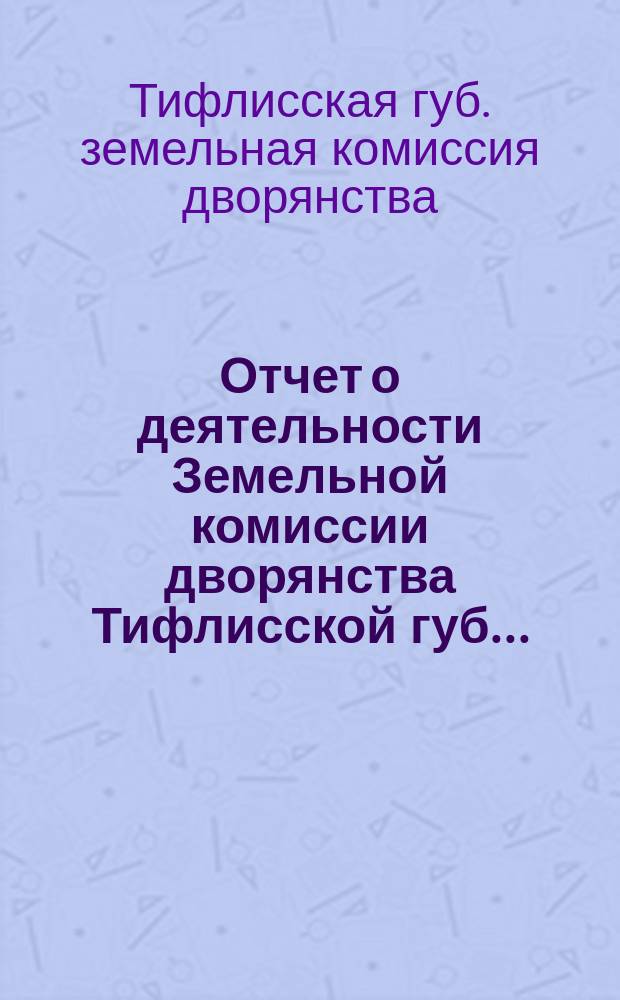 Отчет о деятельности Земельной комиссии дворянства Тифлисской губ. ...
