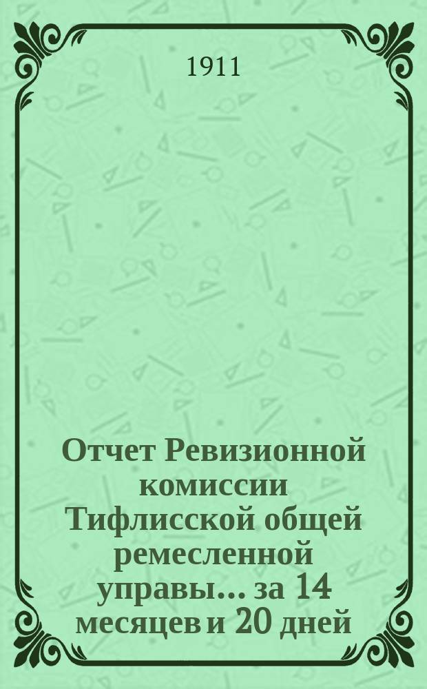 Отчет Ревизионной комиссии Тифлисской общей ремесленной управы ... за 14 месяцев и 20 дней, с 10-го октября 1909 года по 1-е января 1911 года