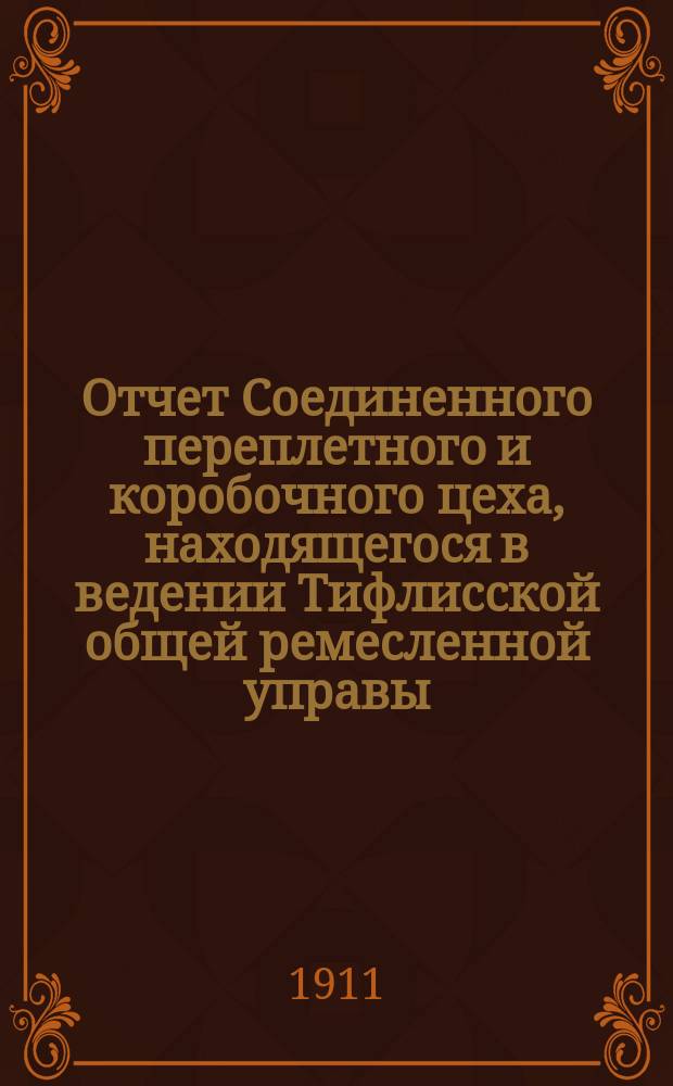 Отчет Соединенного переплетного и коробочного цеха, находящегося в ведении Тифлисской общей ремесленной управы ...