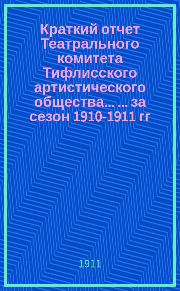 Краткий отчет Театрального комитета Тифлисского артистического общества ... ... за сезон 1910-1911 гг.