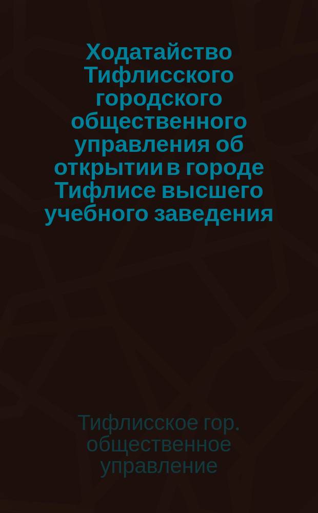 Ходатайство Тифлисского городского общественного управления об открытии в городе Тифлисе высшего учебного заведения