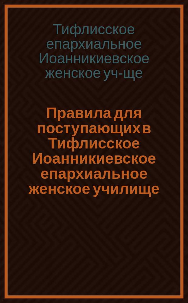Правила для поступающих в Тифлисское Иоанникиевское епархиальное женское училище