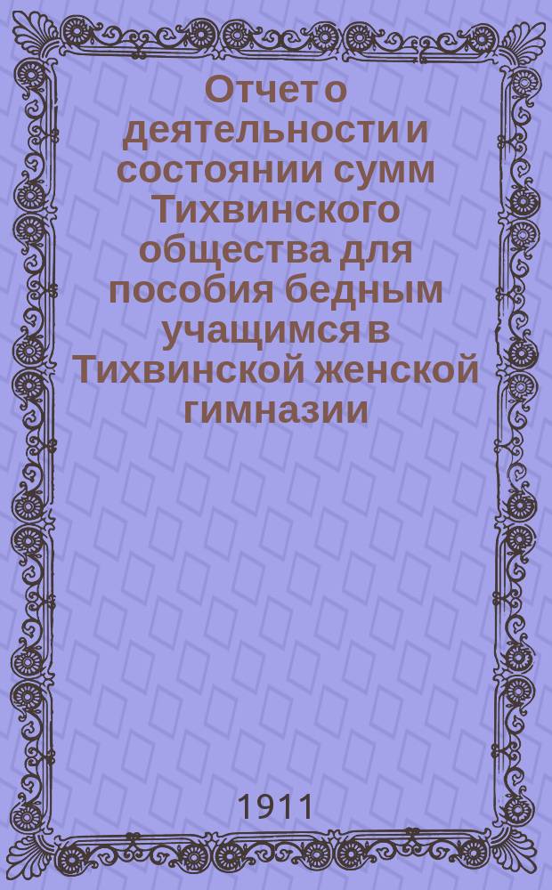Отчет о деятельности и состоянии сумм Тихвинского общества для пособия бедным учащимся в Тихвинской женской гимназии ... ... за 1910 год