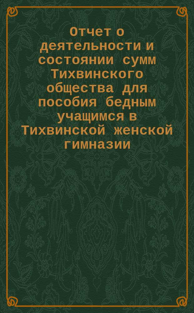 Отчет о деятельности и состоянии сумм Тихвинского общества для пособия бедным учащимся в Тихвинской женской гимназии ... ... за 1911 год