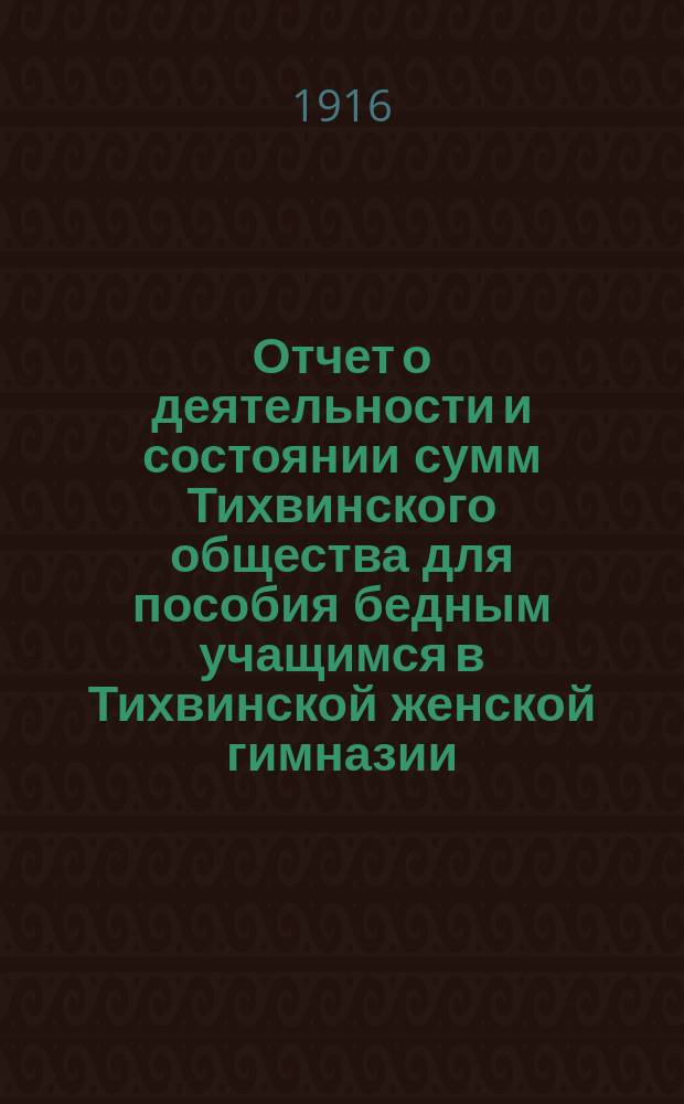 Отчет о деятельности и состоянии сумм Тихвинского общества для пособия бедным учащимся в Тихвинской женской гимназии ... ... за 1915 год