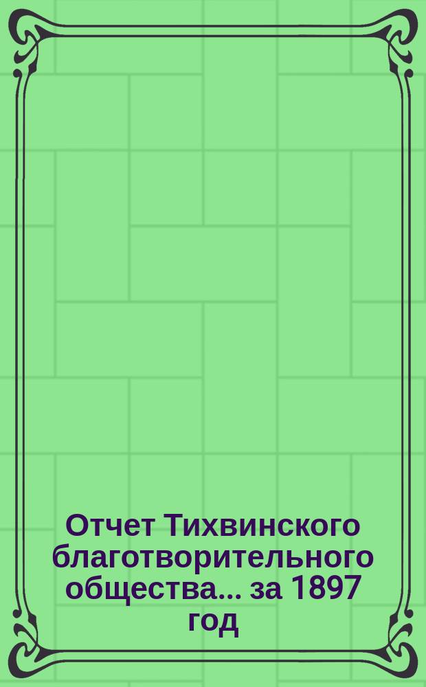 Отчет Тихвинского благотворительного общества ... за 1897 год