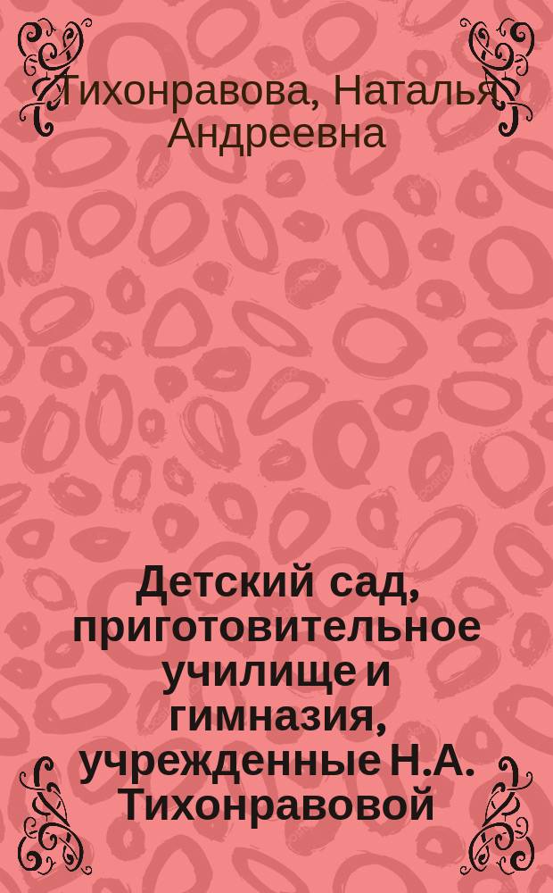 Детский сад, приготовительное училище и гимназия, учрежденные Н.А. Тихонравовой : Г. Томск : (Ист. и учеб.-воспит. очерк)