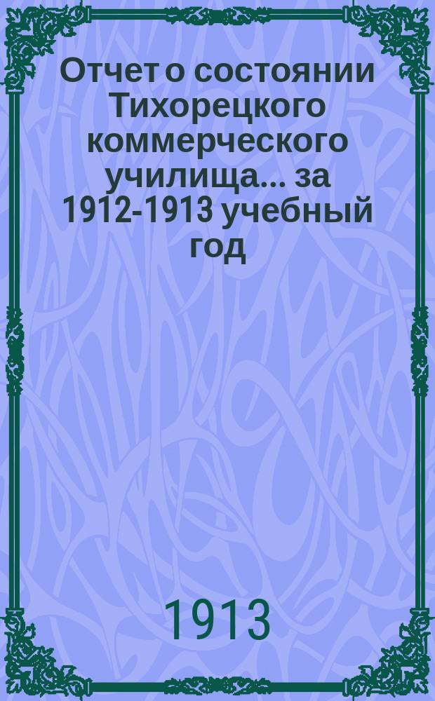 Отчет о состоянии Тихорецкого коммерческого училища... за 1912-1913 учебный год