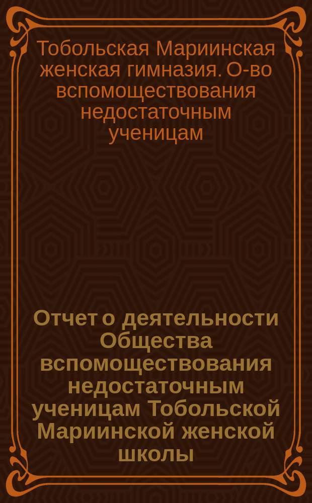 Отчет о деятельности Общества вспомоществования недостаточным ученицам Тобольской Мариинской женской школы...