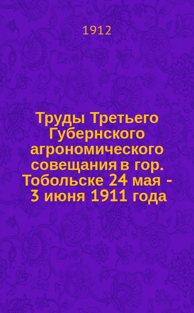 Труды Третьего Губернского агрономического совещания в гор. Тобольске 24 мая - 3 июня 1911 года : Ч. [1]-2. Ч. 2 : Доклады