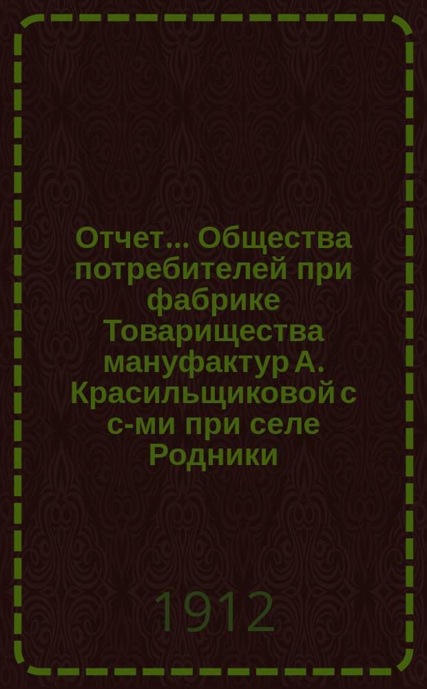 Отчет... Общества потребителей при фабрике Товарищества мануфактур А. Красильщиковой с с-ми при селе Родники, Костромской губернии. ... на 1 мая 1912 г.