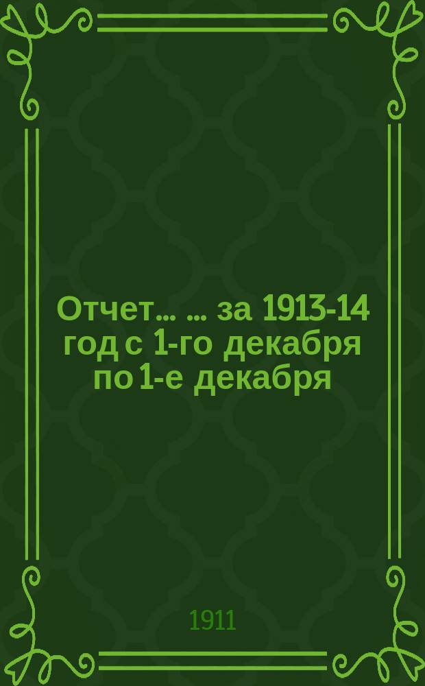 Отчет ... ... за 1913-14 год с 1-го декабря по 1-е декабря
