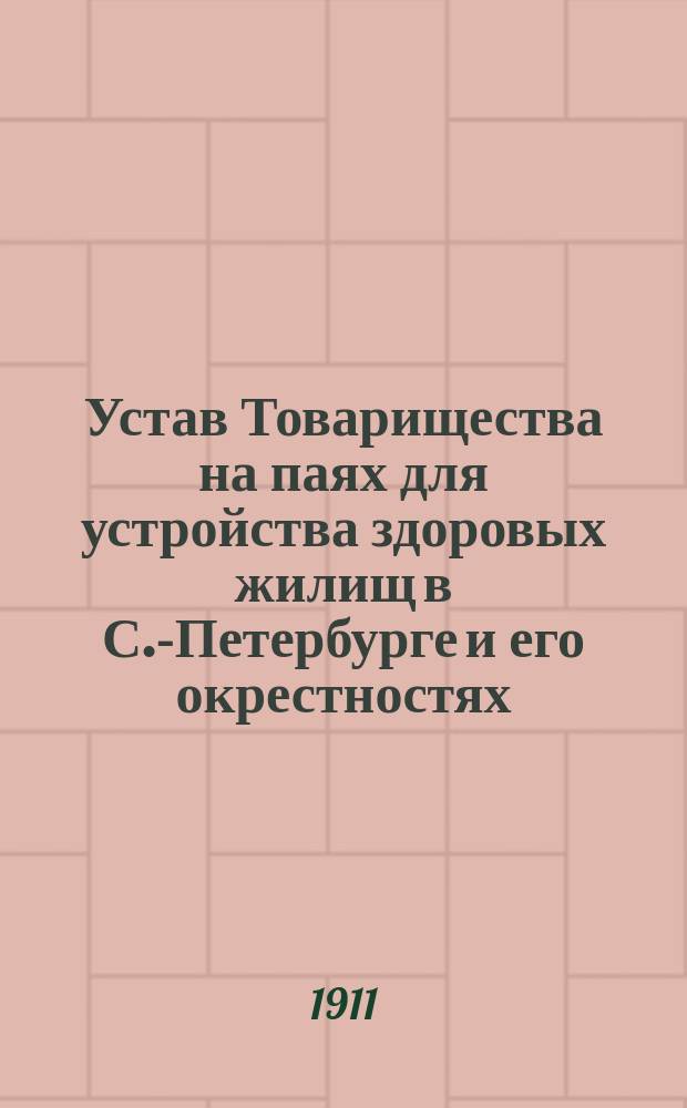 Устав Товарищества на паях для устройства здоровых жилищ в С.-Петербурге и его окрестностях : Утв. 11 апр. 1908 г.