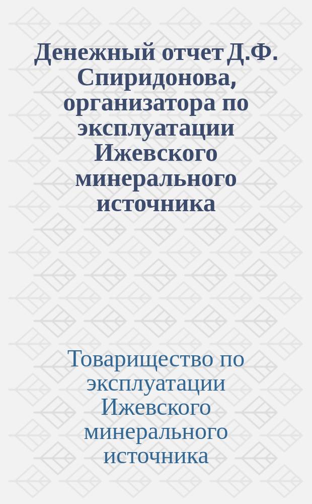 Денежный отчет Д.Ф. Спиридонова, организатора по эксплуатации Ижевского минерального источника...