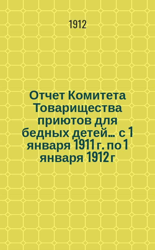 Отчет Комитета Товарищества приютов для бедных детей ... с 1 января 1911 г. по 1 января 1912 г.