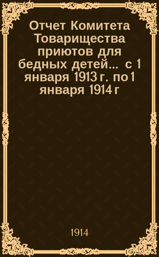 Отчет Комитета Товарищества приютов для бедных детей ... с 1 января 1913 г. по 1 января 1914 г.