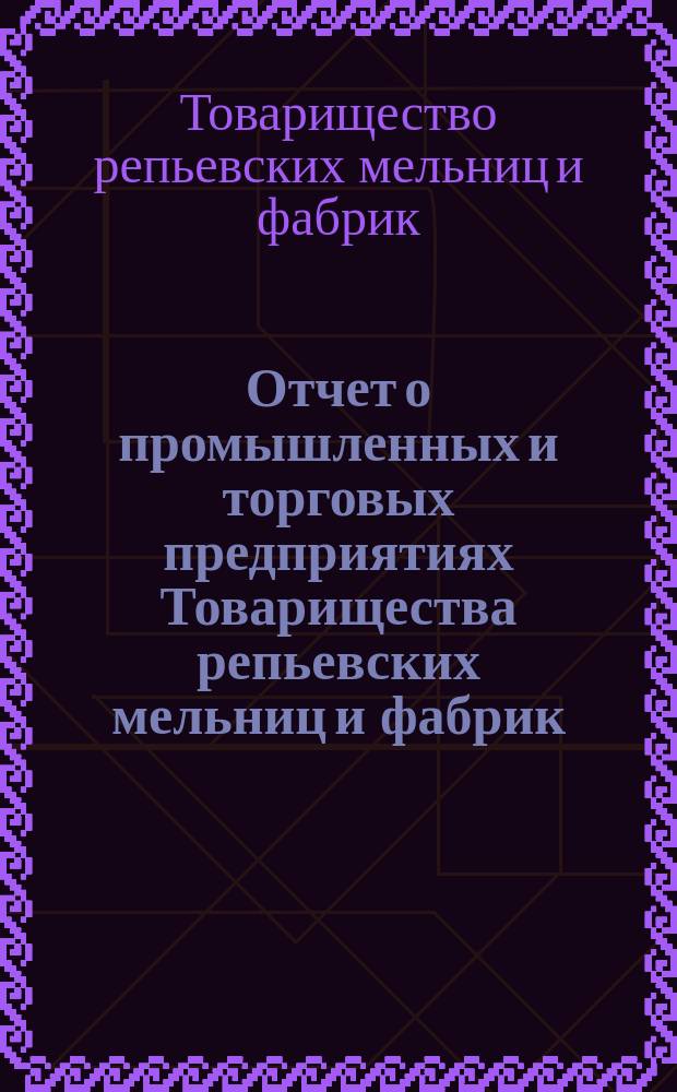 Отчет о промышленных и торговых предприятиях Товарищества репьевских мельниц и фабрик ...
