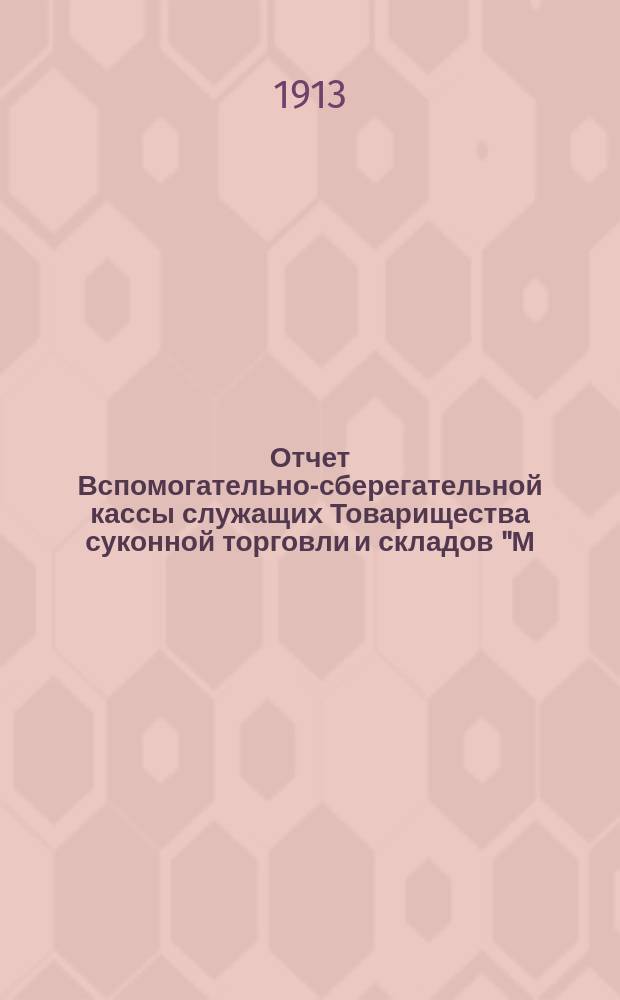 Отчет Вспомогательно-сберегательной кассы служащих Товарищества суконной торговли и складов "М. Попов и с-ми" ... ... за 1912-1913 год