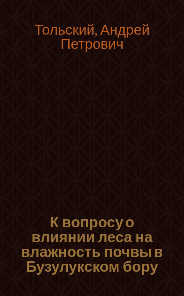 К вопросу о влиянии леса на влажность почвы в Бузулукском бору : (По наблюдениям, произвед. в Боровом опыт. лесничестве Самар. губ.)