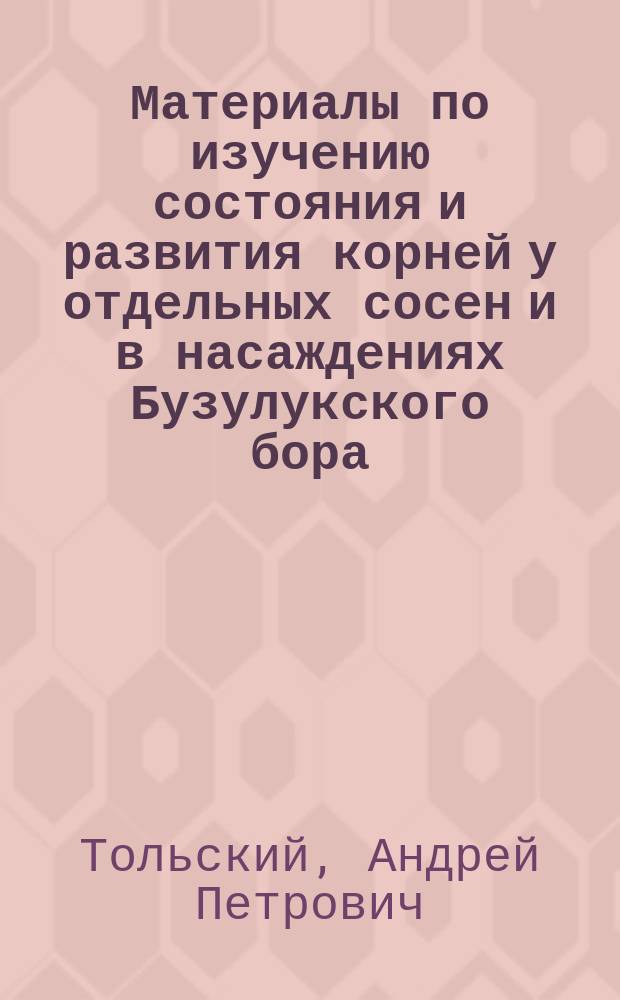 Материалы по изучению состояния и развития корней у отдельных сосен и в насаждениях Бузулукского бора : (Из наблюдений в Боровом опыт. лесничестве Самар. губ.)