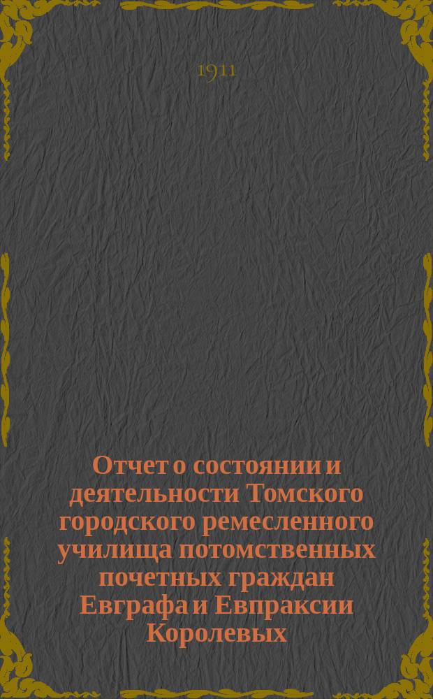 Отчет о состоянии и деятельности Томского городского ремесленного училища потомственных почетных граждан Евграфа и Евпраксии Королевых... ... за 1910 год