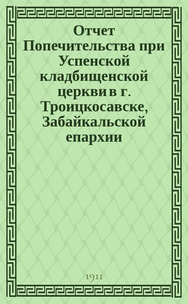 Отчет Попечительства при Успенской кладбищенской церкви в г. Троицкосавске, Забайкальской епархии ...