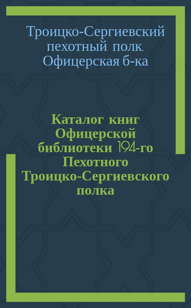 Каталог книг Офицерской библиотеки 194-го Пехотного Троицко-Сергиевского полка : Сост. к 1 мая 1911 г