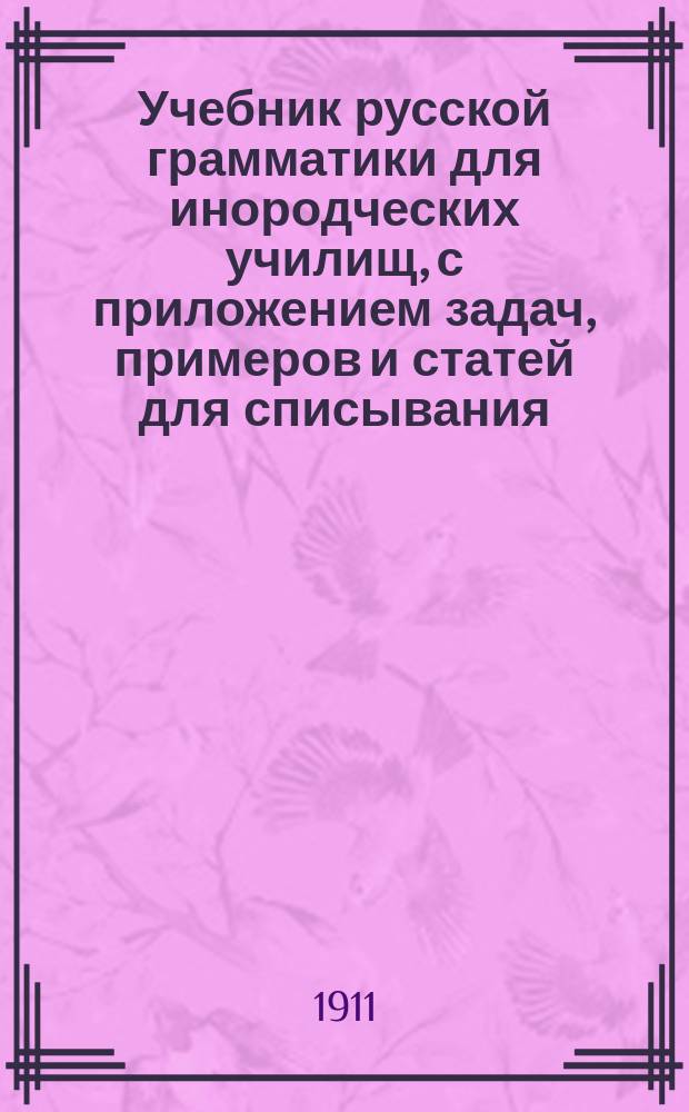 Учебник русской грамматики для инородческих училищ, с приложением задач, примеров и статей для списывания, разбора и диктанта. Ч. 1 : Этимология с краткими сведениями из синтаксиса