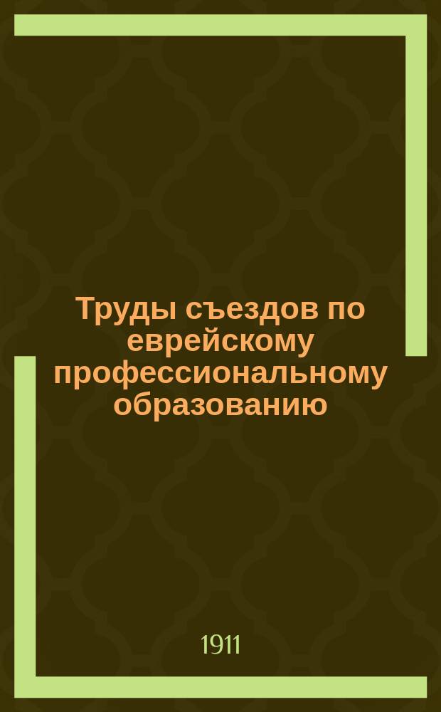 Труды съездов по еврейскому профессиональному образованию: 1) деятелей по женскому еврейскому образованию в декабре 1909 г., 2) заведующих еврейскими [мужскими] ремесленными училищами и ремесленными классами - декабрь 1908 г. : Ч. 1-2