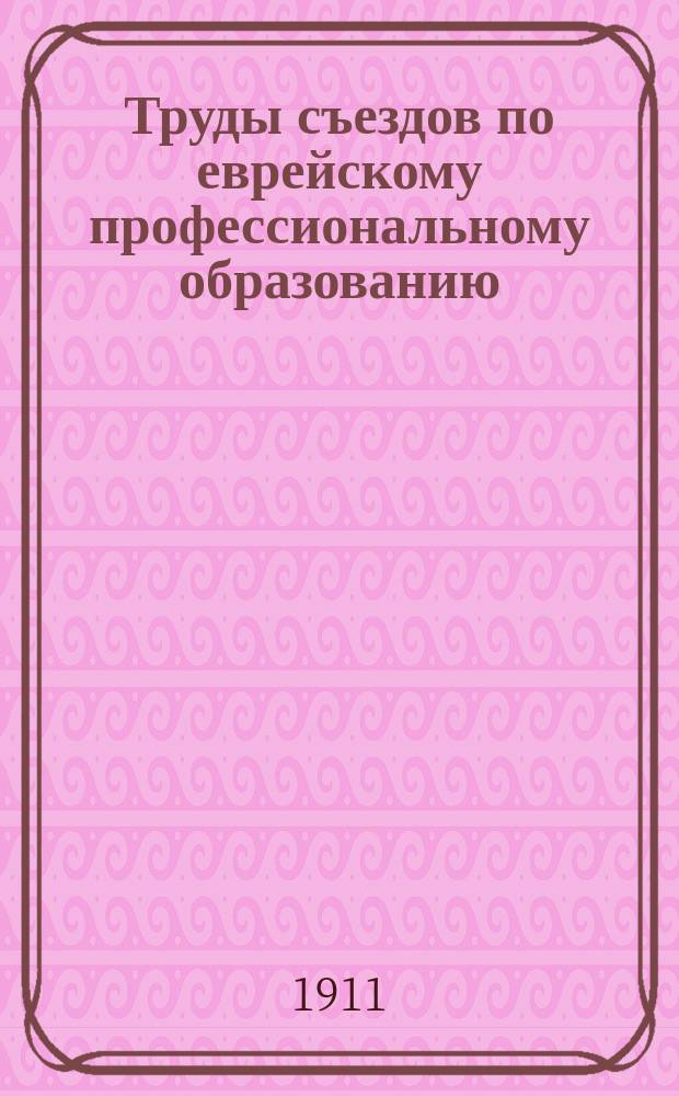 Труды съездов по еврейскому профессиональному образованию: 1) деятелей по женскому еврейскому образованию в декабре 1909 г., 2) заведующих еврейскими [мужскими] ремесленными училищами и ремесленными классами - декабрь 1908 г : Ч. 1-2. Ч. 1 : Съезд деятелей по женскому профессион. образованию