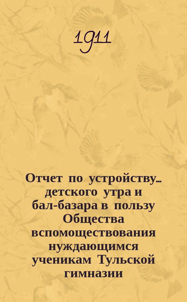 Отчет по устройству... детского утра и бал-базара в пользу Общества вспомоществования нуждающимся ученикам Тульской гимназии. ... 22 октября 1910 года