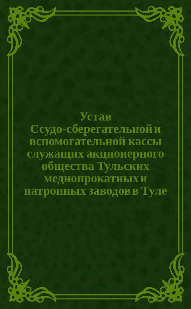 Устав Ссудо-сберегательной и вспомогательной кассы служащих акционерного общества Тульских меднопрокатных и патронных заводов в Туле