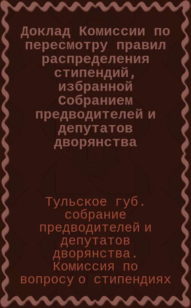 Доклад [Комиссии по пересмотру правил распределения стипендий, избранной Собранием предводителей и депутатов дворянства]