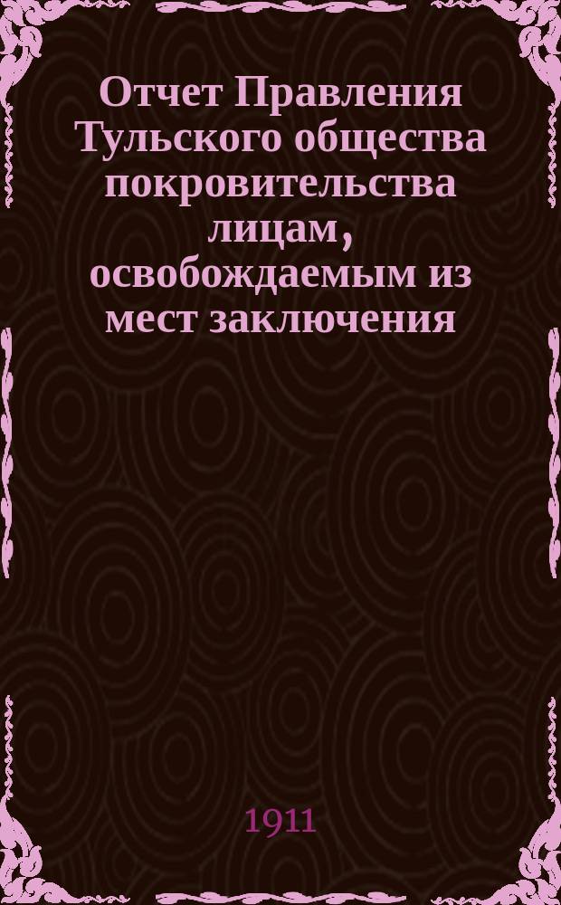 Отчет Правления Тульского общества покровительства лицам, освобождаемым из мест заключения (патроната) ... ... за 1911 год