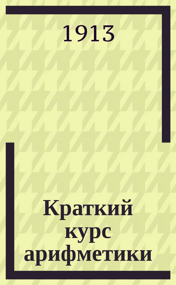 Краткий курс арифметики : Для гор. уч-щ и мл. кл. сред. учеб. заведений