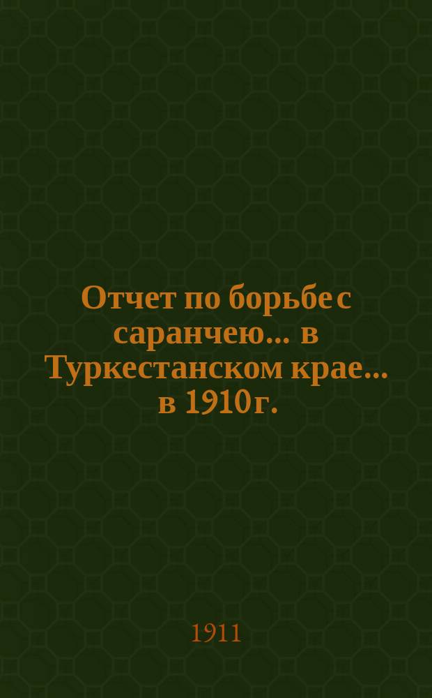 Отчет по борьбе с саранчею ... в Туркестанском крае. ... в 1910 г.