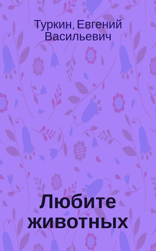 Любите животных : Рассказы Е.В. Туркина