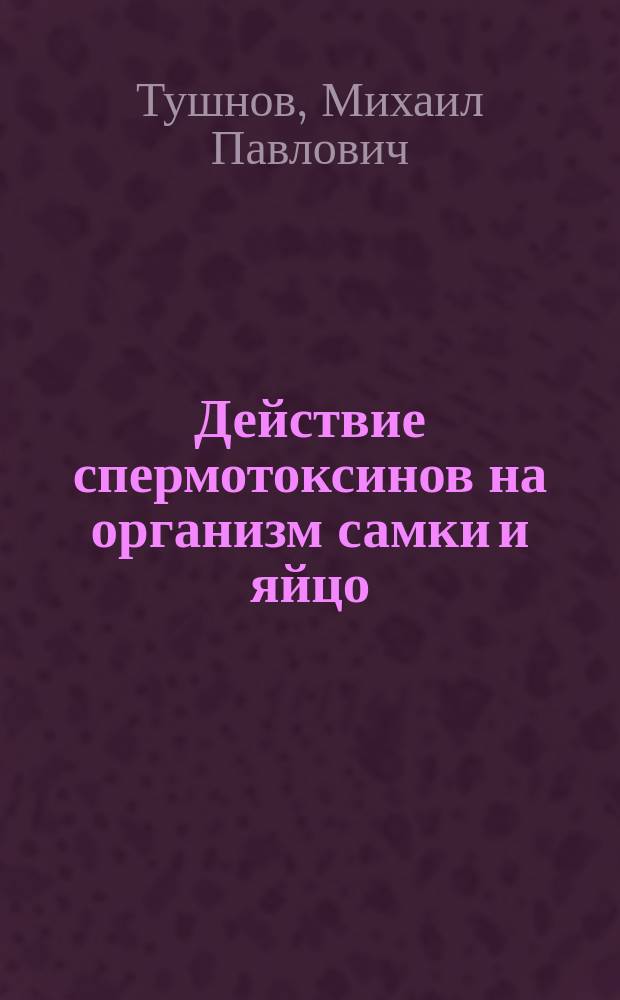 Действие спермотоксинов на организм самки и яйцо : Из Бактериол. станции Казан. вет. ин-та