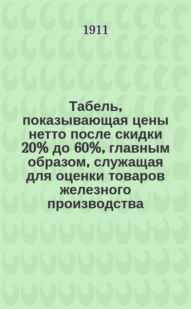 Табель, показывающая цены нетто после скидки 20% до 60%, главным образом, служащая для оценки товаров железного производства, стоимости от 15 коп. до 75 рублей за единицу